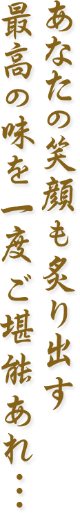 あなたの笑顔も炙り出す 最高の味を一度ご堪能あれ…
